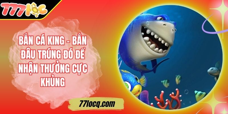 Bắn Cá King – Bắn Đâu Trúng Đó Để Nhận Thưởng Cực Khủng Bắn Cá King – Bắn Đâu Trúng Đó Để Nhận Thưởng Cực Khủng