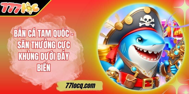 Bắn Cá Tam Quốc – Săn Thưởng Cực Khủng Dưới Đáy Biển Bắn Cá Tam Quốc – Săn Thưởng Cực Khủng Dưới Đáy Biển