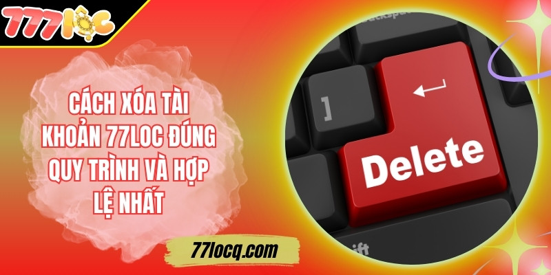 Cách Xóa Tài Khoản 77Loc Đúng Quy Trình Và Hợp Lệ Nhất Cách Xóa Tài Khoản 77Loc Đúng Quy Trình Và Hợp Lệ Nhất