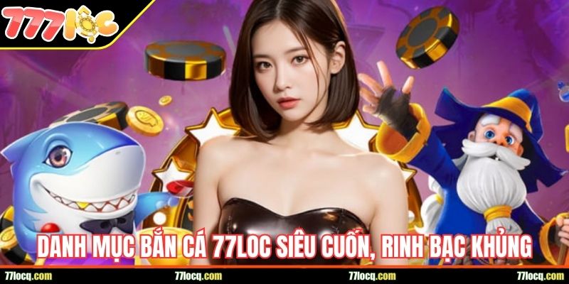 Danh mục bắn cá 77LOC siêu cuốn, rinh bạc khủng Danh mục bắn cá 77LOC siêu cuốn, rinh bạc khủng