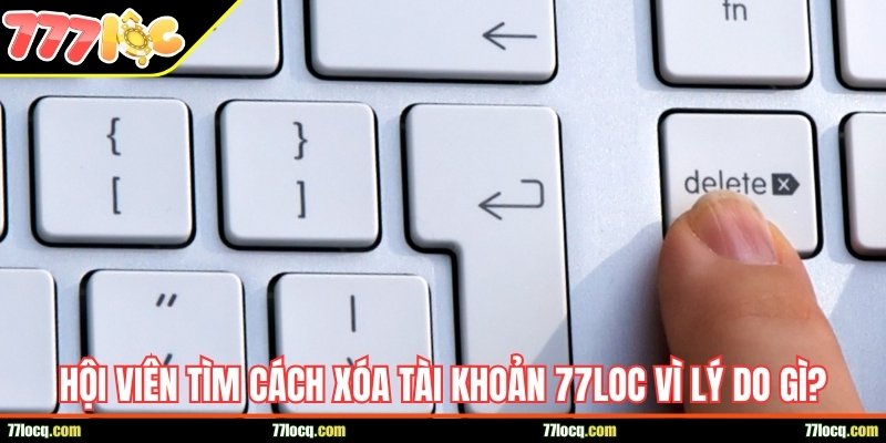 Hội viên tìm cách xóa tài khoản 77Loc vì những lý do gì? Hội viên tìm cách xóa tài khoản 77Loc vì những lý do gì?
