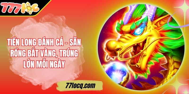 Tiền Long Đánh Cá - Săn Rồng Bắt Vàng, Trúng Lớn Mỗi Ngày Tiền Long Đánh Cá - Săn Rồng Bắt Vàng, Trúng Lớn Mỗi Ngày