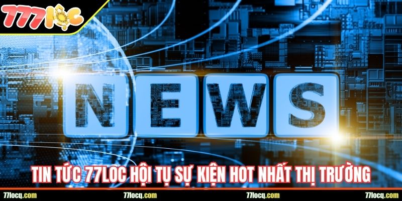 Tin tức 77LOC hội tụ sự kiện nóng hổi, hot nhất thị trường Tin tức 77LOC hội tụ sự kiện nóng hổi, hot nhất thị trường
